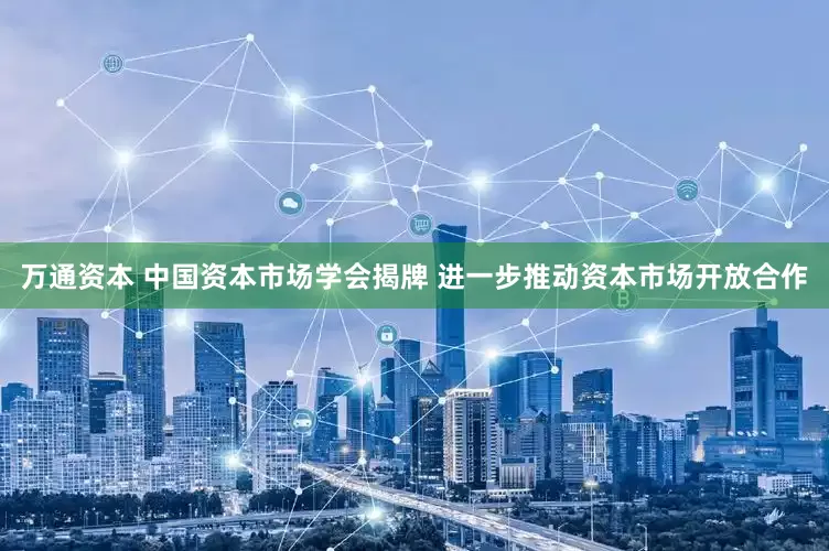 万通资本 中国资本市场学会揭牌 进一步推动资本市场开放合作