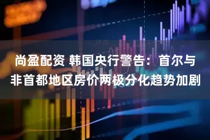 尚盈配资 韩国央行警告：首尔与非首都地区房价两极分化趋势加剧