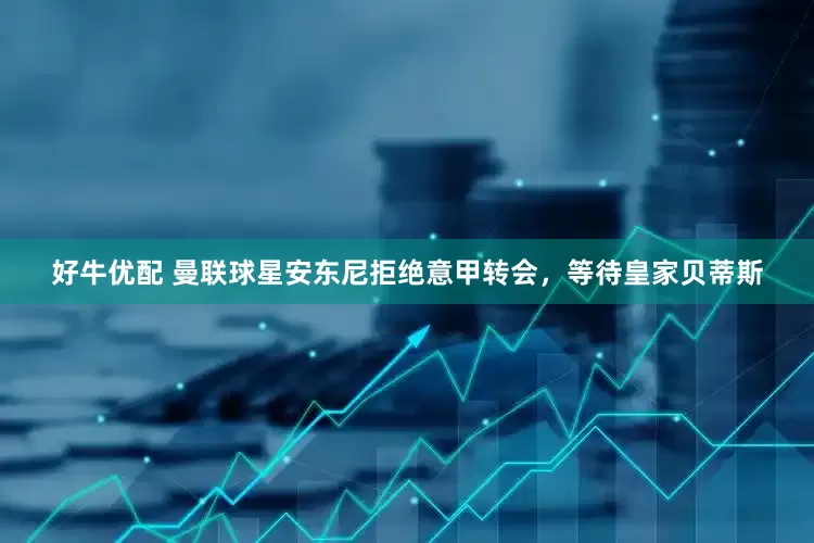 好牛优配 曼联球星安东尼拒绝意甲转会，等待皇家贝蒂斯