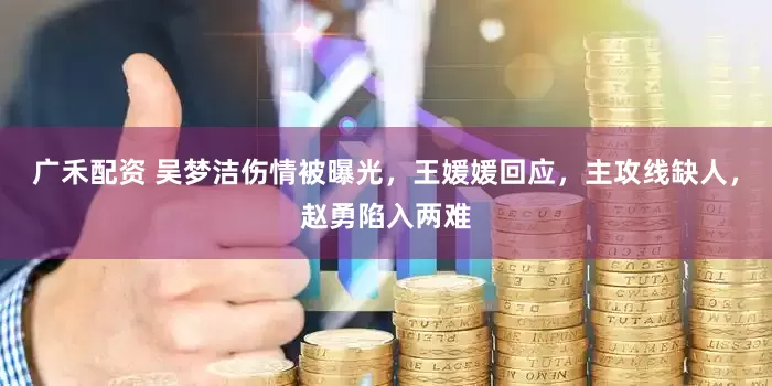 广禾配资 吴梦洁伤情被曝光，王媛媛回应，主攻线缺人，赵勇陷入两难