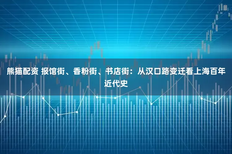 熊猫配资 报馆街、香粉街、书店街：从汉口路变迁看上海百年近代史
