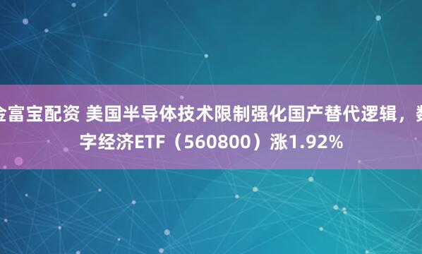 金富宝配资 美国半导体技术限制强化国产替代逻辑，数字经济ETF（560800）涨1.92%