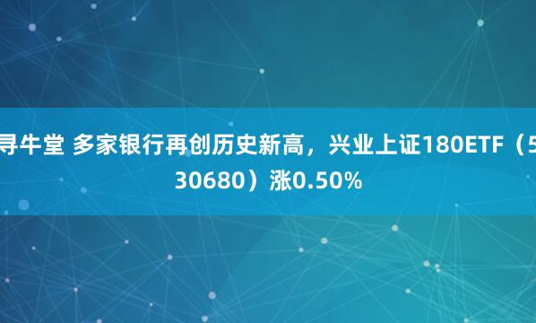 寻牛堂 多家银行再创历史新高，兴业上证180ETF（530680）涨0.50%