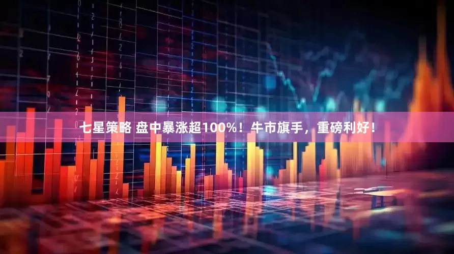 七星策略 盘中暴涨超100%！牛市旗手，重磅利好！
