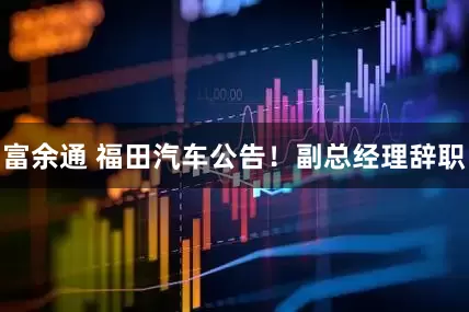 富余通 福田汽车公告！副总经理辞职