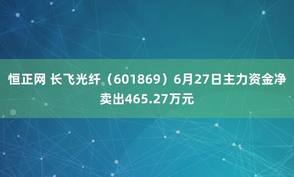 恒正网 长飞光纤（601869）6月27日主力资金净卖出465.27万元