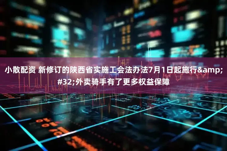 小散配资 新修订的陕西省实施工会法办法7月1日起施行&#32;外卖骑手有了更多权益保障