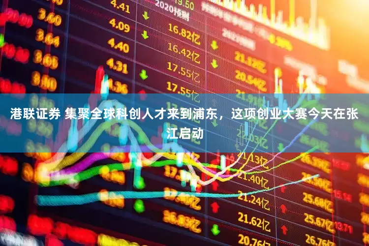 港联证券 集聚全球科创人才来到浦东，这项创业大赛今天在张江启动