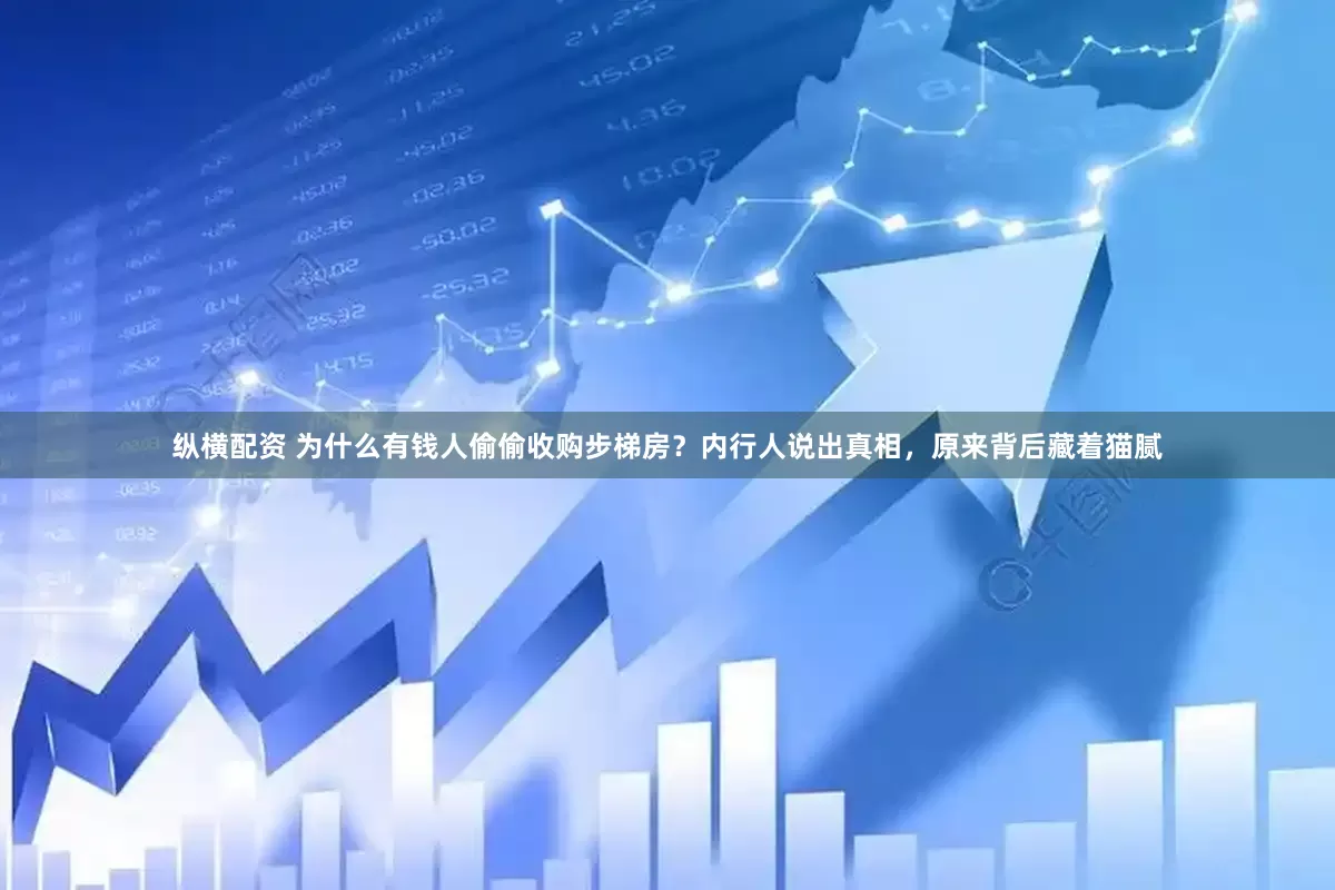 纵横配资 为什么有钱人偷偷收购步梯房？内行人说出真相，原来背后藏着猫腻