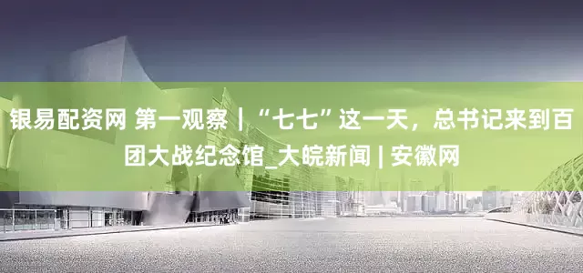 银易配资网 第一观察｜“七七”这一天，总书记来到百团大战纪念馆_大皖新闻 | 安徽网