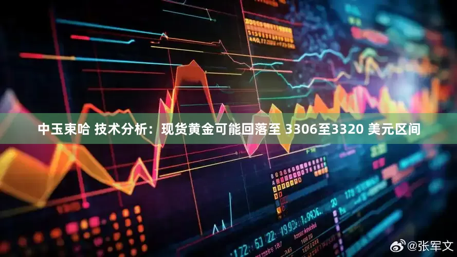 中玉束哈 技术分析：现货黄金可能回落至 3306至3320 美元区间