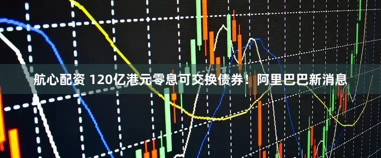 航心配资 120亿港元零息可交换债券！阿里巴巴新消息