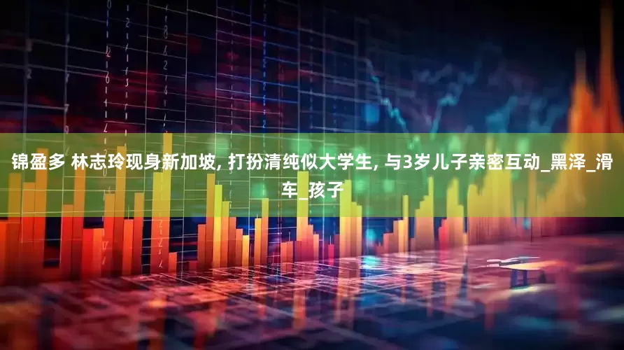 锦盈多 林志玲现身新加坡, 打扮清纯似大学生, 与3岁儿子亲密互动_黑泽_滑车_孩子