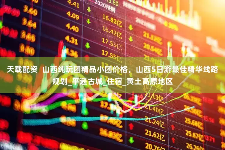 天载配资  山西纯玩团精品小团价格，山西5日游最佳精华线路规划_平遥古城_住宿_黄土高原地区