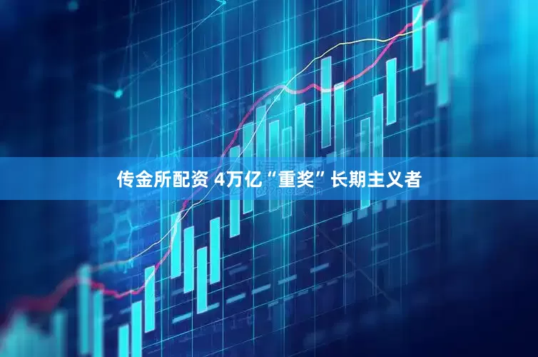 传金所配资 4万亿“重奖”长期主义者