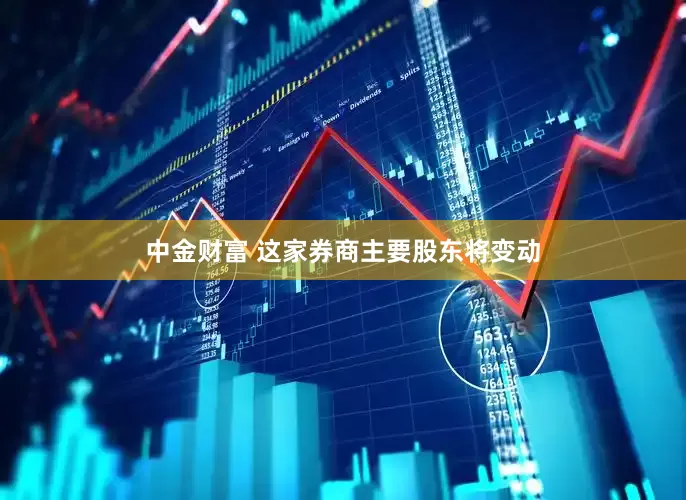 中金财富 这家券商主要股东将变动