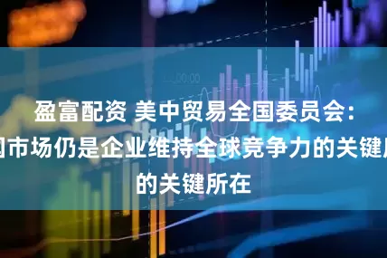 盈富配资 美中贸易全国委员会：中国市场仍是企业维持全球竞争力的关键所在