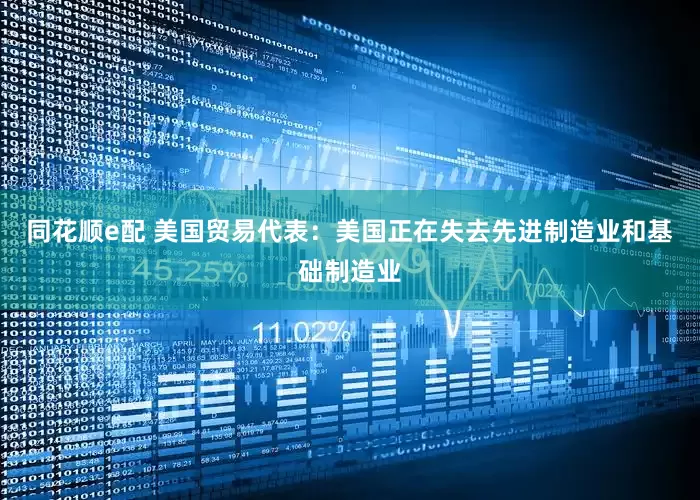 同花顺e配 美国贸易代表：美国正在失去先进制造业和基础制造业