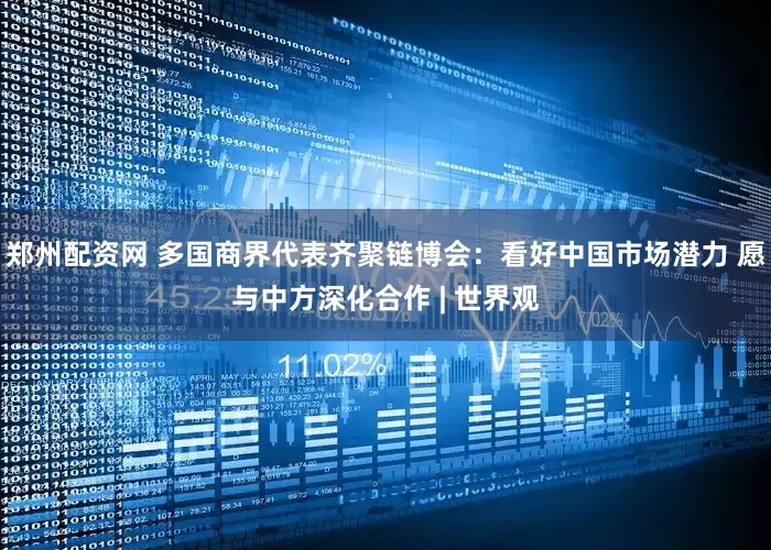 郑州配资网 多国商界代表齐聚链博会：看好中国市场潜力 愿与中方深化合作 | 世界观