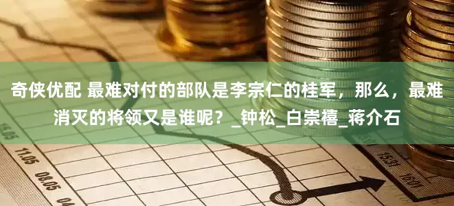奇侠优配 最难对付的部队是李宗仁的桂军，那么，最难消灭的将领又是谁呢？_钟松_白崇禧_蒋介石