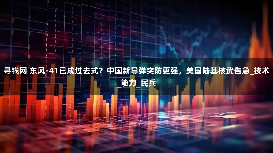 寻钱网 东风-41已成过去式？中国新导弹突防更强，美国陆基核武告急_技术_能力_民兵