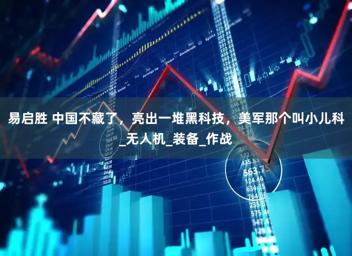 易启胜 中国不藏了，亮出一堆黑科技，美军那个叫小儿科_无人机_装备_作战