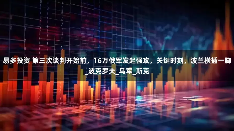 易多投资 第三次谈判开始前，16万俄军发起强攻，关键时刻，波兰横插一脚_波克罗夫_乌军_斯克
