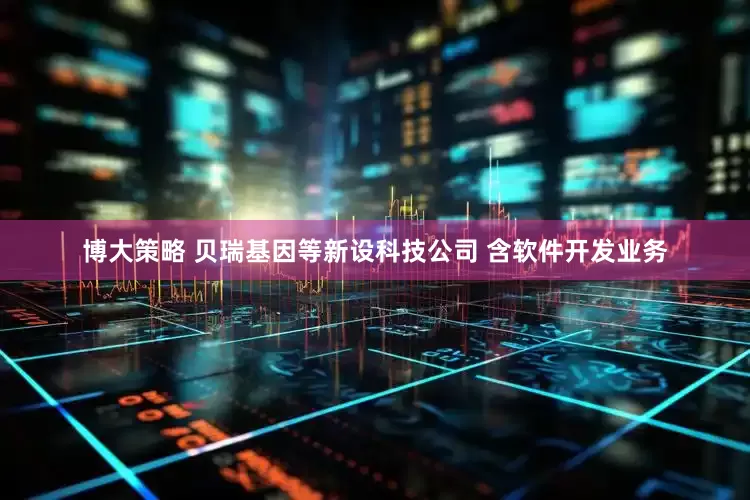 博大策略 贝瑞基因等新设科技公司 含软件开发业务