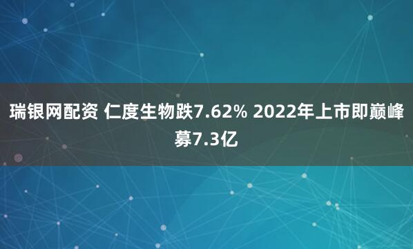瑞银网配资 仁度生物跌7.62% 2022年上市即巅峰募7.3亿