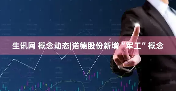 生讯网 概念动态|诺德股份新增“军工”概念