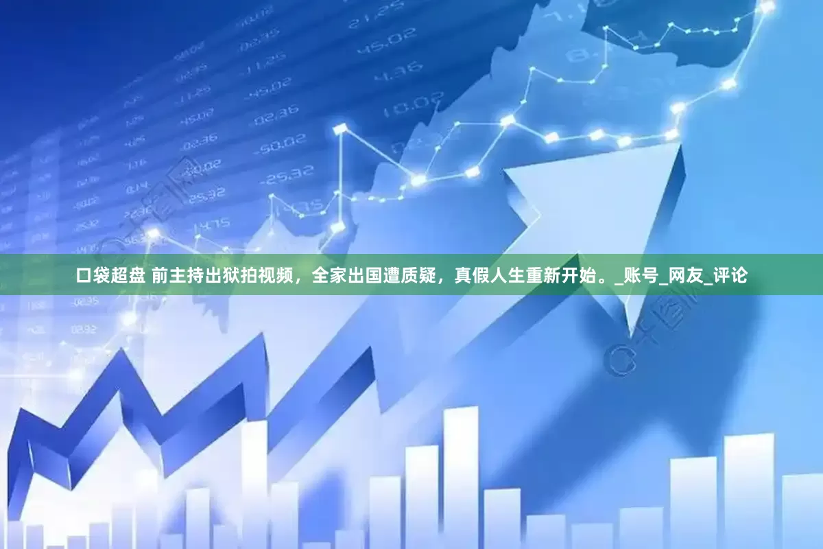 口袋超盘 前主持出狱拍视频，全家出国遭质疑，真假人生重新开始。_账号_网友_评论