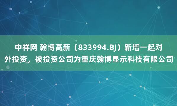 中祥网 翰博高新（833994.BJ）新增一起对外投资，被投资公司为重庆翰博显示科技有限公司