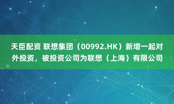 天臣配资 联想集团（00992.HK）新增一起对外投资，被投资公司为联想（上海）有限公司