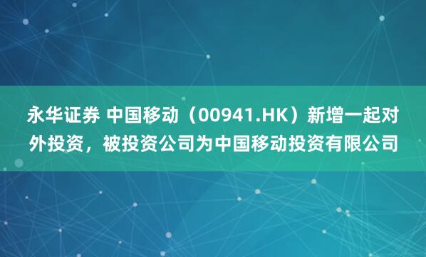 永华证券 中国移动（00941.HK）新增一起对外投资，被投资公司为中国移动投资有限公司