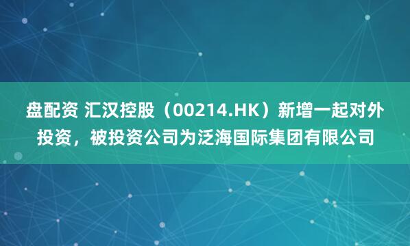 盘配资 汇汉控股（00214.HK）新增一起对外投资，被投资公司为泛海国际集团有限公司