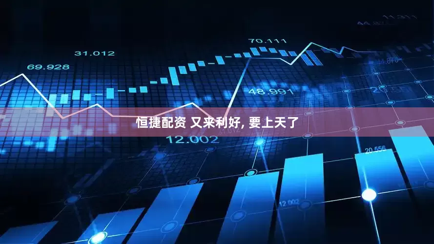 恒捷配资 又来利好, 要上天了