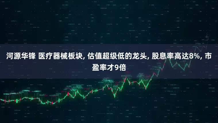 河源华锋 医疗器械板块, 估值超级低的龙头, 股息率高达8%, 市盈率才9倍