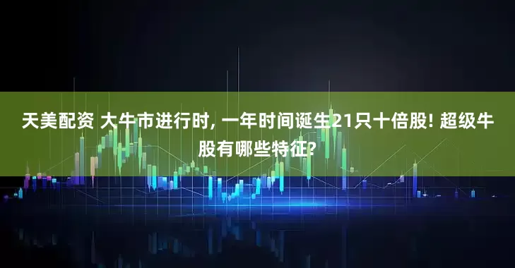 天美配资 大牛市进行时, 一年时间诞生21只十倍股! 超级牛股有哪些特征?