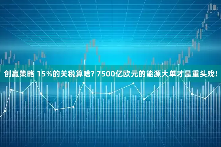 创赢策略 15%的关税算啥? 7500亿欧元的能源大单才是重头戏!