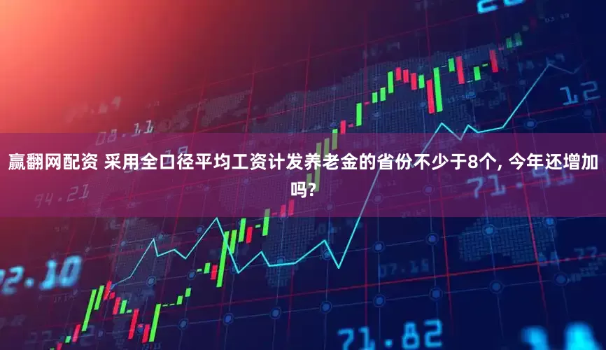 赢翻网配资 采用全口径平均工资计发养老金的省份不少于8个, 今年还增加吗?