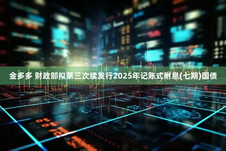 金多多 财政部拟第三次续发行2025年记账式附息(七期)国债
