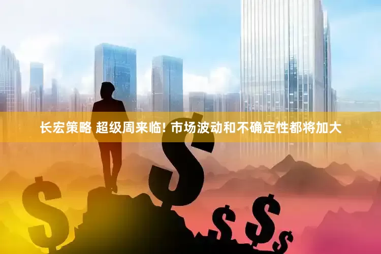 长宏策略 超级周来临! 市场波动和不确定性都将加大