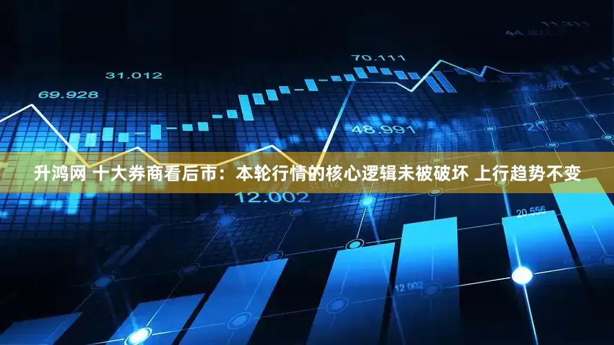 升鸿网 十大券商看后市：本轮行情的核心逻辑未被破坏 上行趋势不变