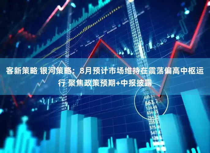 客新策略 银河策略：8月预计市场维持在震荡偏高中枢运行 聚焦政策预期+中报披露