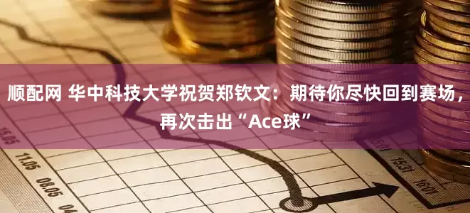 顺配网 华中科技大学祝贺郑钦文：期待你尽快回到赛场，再次击出“Ace球”