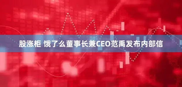 股涨柜 饿了么董事长兼CEO范禹发布内部信