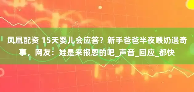 凤凰配资 15天婴儿会应答？新手爸爸半夜喂奶遇奇事，网友：娃是来报恩的吧_声音_回应_都快