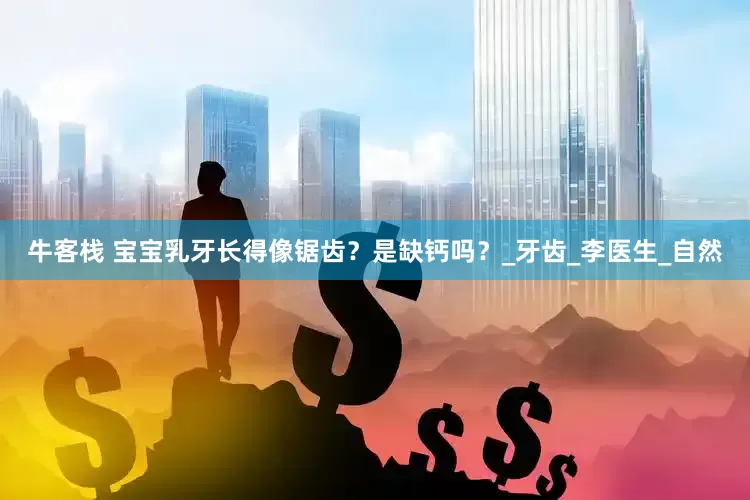 牛客栈 宝宝乳牙长得像锯齿？是缺钙吗？_牙齿_李医生_自然