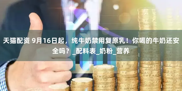 天猫配资 9月16日起，纯牛奶禁用复原乳！你喝的牛奶还安全吗？_配料表_奶粉_营养