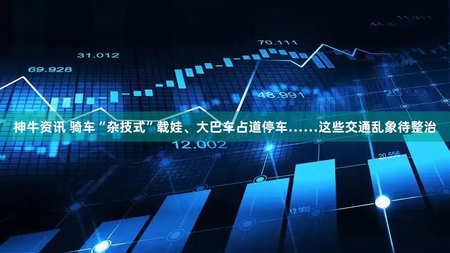 神牛资讯 骑车“杂技式”载娃、大巴车占道停车……这些交通乱象待整治
